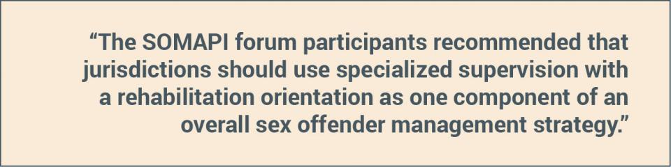 The SOMAPI forum participants recommended that jurisdictions should use specialized supervision with a rehabilitation orientation as one component of an overall sex offender management strategy.